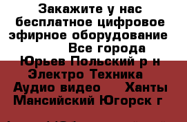 Закажите у нас бесплатное цифровое эфирное оборудование dvb-t2 - Все города, Юрьев-Польский р-н Электро-Техника » Аудио-видео   . Ханты-Мансийский,Югорск г.